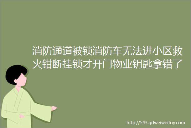 消防通道被锁消防车无法进小区救火钳断挂锁才开门物业钥匙拿错了