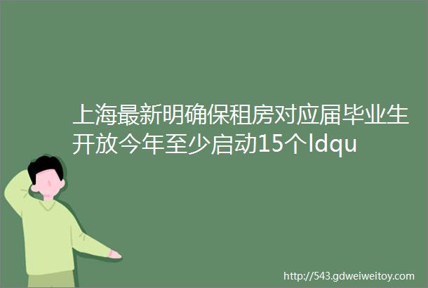 上海最新明确保租房对应届毕业生开放今年至少启动15个ldquo城中村rdquo项目